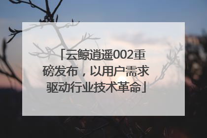 云鲸逍遥002重磅发布，以用户需求驱动行业技术革命