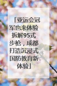 亚运会冠军也来体验拆解95式步枪，成都打造沉浸式国防教育新体验