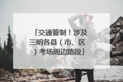 交通管制！涉及三明各县（市、区）考场周边路段