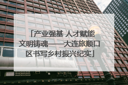 产业强基 人才赋能 文明铸魂——大连旅顺口区书写乡村振兴纪实