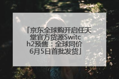 京东全球购开启任天堂官方货源Switch2预售：全球同价 6月5日首批发货