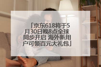 京东618将于5月30日晚8点全球同步开启 海外新用户可领百元大礼包