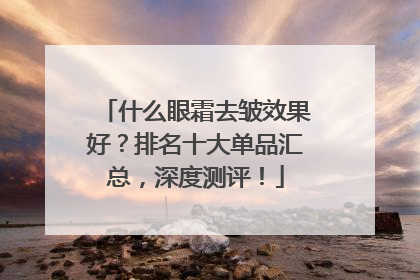 什么眼霜去皱效果好？排名十大单品汇总，深度测评！