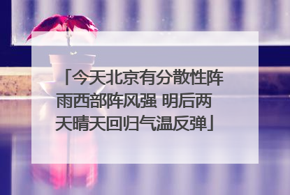 今天北京有分散性阵雨西部阵风强 明后两天晴天回归气温反弹