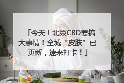 今天！北京CBD要搞大事情！全城“皮肤”已更新，速来打卡！