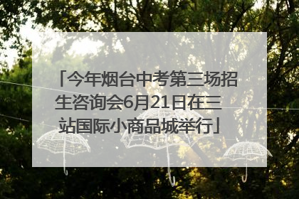 今年烟台中考第三场招生咨询会6月21日在三站国际小商品城举行