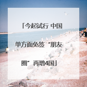 今起试行 中国单方面免签“朋友圈”再增4国