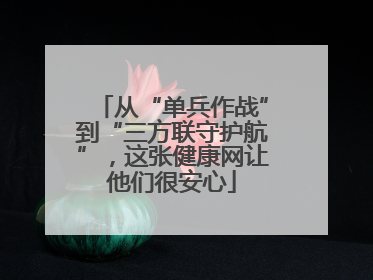 从“单兵作战”到“三方联守护航”，这张健康网让他们很安心
