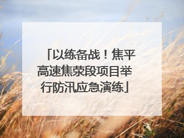 以练备战！焦平高速焦荥段项目举行防汛应急演练