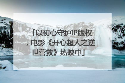 以初心守护IP版权，电影《开心超人之逆世营救》热映中