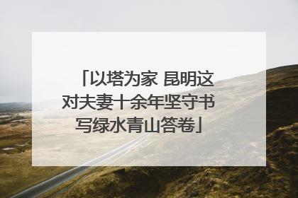 以塔为家 昆明这对夫妻十余年坚守书写绿水青山答卷
