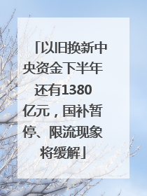 以旧换新中央资金下半年还有1380亿元，国补暂停、限流现象将缓解