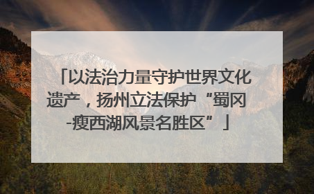 以法治力量守护世界文化遗产，扬州立法保护“蜀冈-瘦西湖风景名胜区”