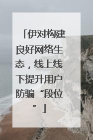 伊对构建良好网络生态，线上线下提升用户防骗“段位”