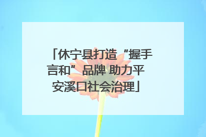 休宁县打造“握手言和”品牌 助力平安溪口社会治理