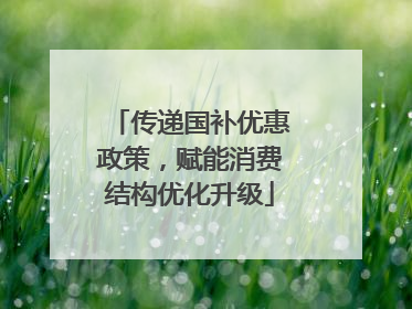 传递国补优惠政策，赋能消费结构优化升级