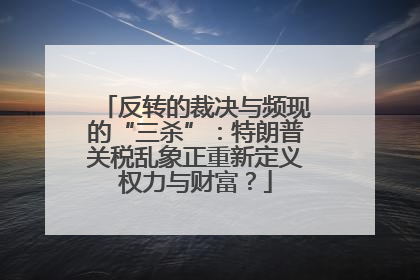 反转的裁决与频现的“三杀”：特朗普关税乱象正重新定义权力与财富？