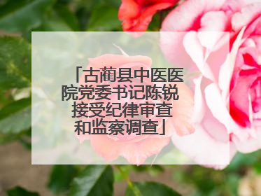 古蔺县中医医院党委书记陈锐 接受纪律审查和监察调查