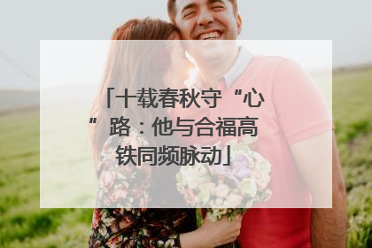 十载春秋守“心”路：他与合福高铁同频脉动