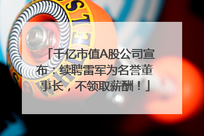 千亿市值A股公司宣布：续聘雷军为名誉董事长，不领取薪酬！