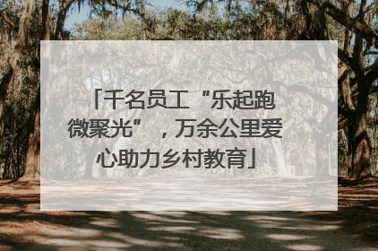 千名员工“乐起跑 微聚光”，万余公里爱心助力乡村教育
