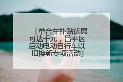 单台车补贴优惠可达千元，昌平区启动电动自行车以旧换新专项活动