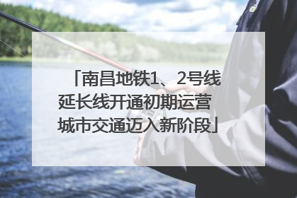 南昌地铁1、2号线延长线开通初期运营 城市交通迈入新阶段