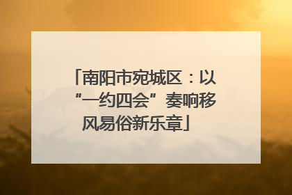 南阳市宛城区：以“一约四会”奏响移风易俗新乐章
