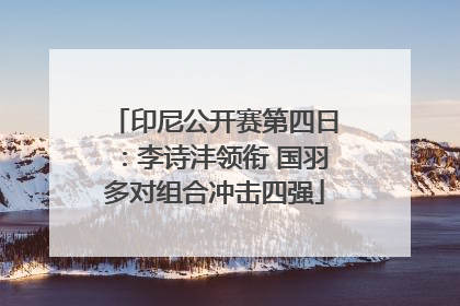 印尼公开赛第四日：李诗沣领衔 国羽多对组合冲击四强