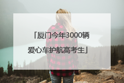 厦门今年3000辆爱心车护航高考生