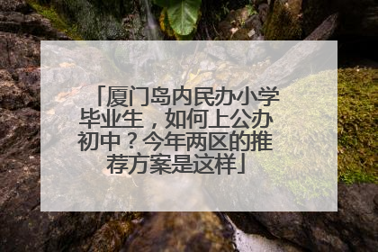 厦门岛内民办小学毕业生，如何上公办初中？今年两区的推荐方案是这样