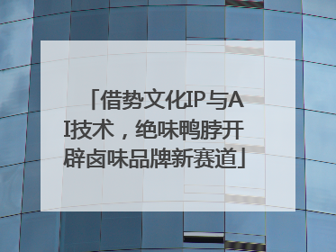 借势文化IP与AI技术，绝味鸭脖开辟卤味品牌新赛道