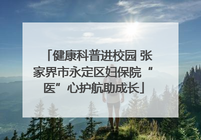 健康科普进校园 张家界市永定区妇保院“医”心护航助成长