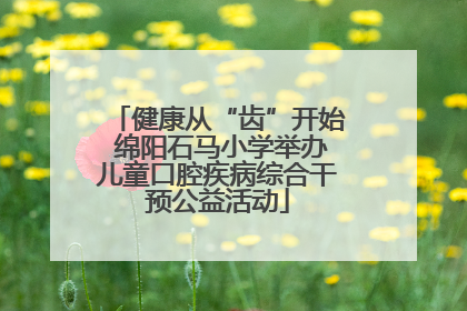 健康从“齿”开始 绵阳石马小学举办儿童口腔疾病综合干预公益活动