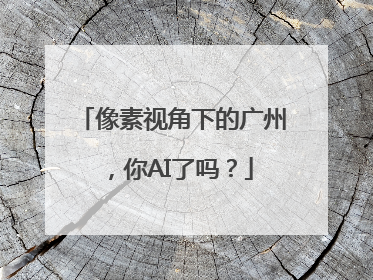 像素视角下的广州，你AI了吗？