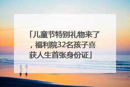 儿童节特别礼物来了，福利院32名孩子喜获人生首张身份证