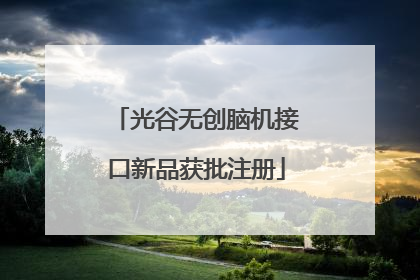 光谷无创脑机接口新品获批注册