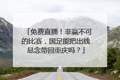 免费直播！非赢不可的比赛，国足能把出线悬念带回重庆吗？