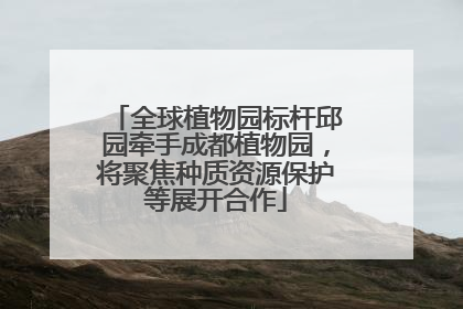 全球植物园标杆邱园牵手成都植物园，将聚焦种质资源保护等展开合作
