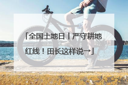 全国土地日丨严守耕地红线！田长这样说→