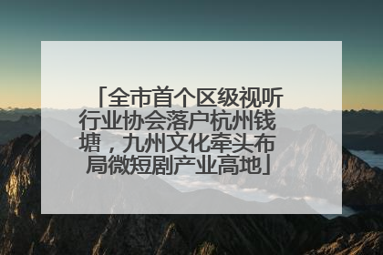 全市首个区级视听行业协会落户杭州钱塘，九州文化牵头布局微短剧产业高地