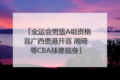 全运会男篮A组资格赛广西贵港开赛 周琦等CBA球星现身