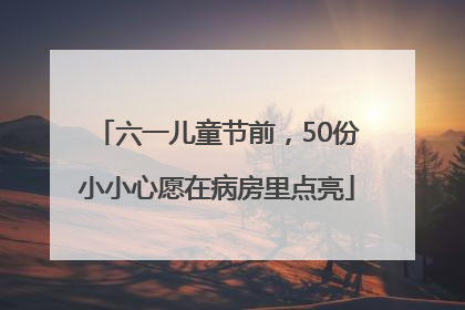 六一儿童节前，50份小小心愿在病房里点亮
