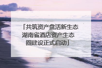 共筑资产盘活新生态 湖南省酒店资产生态圈建设正式启动