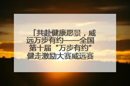 共赴健康愿景，威远万步有约——全国第十届“万步有约”健走激励大赛威远赛区启动仪式