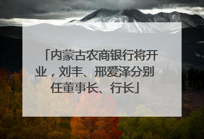 内蒙古农商银行将开业，刘丰、邢爱泽分别任董事长、行长