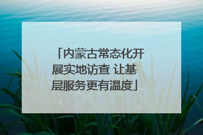 内蒙古常态化开展实地访查 让基层服务更有温度