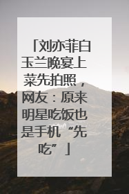 刘亦菲白玉兰晚宴上菜先拍照，网友：原来明星吃饭也是手机“先吃”