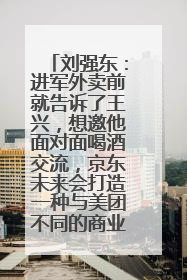刘强东：进军外卖前就告诉了王兴，想邀他面对面喝酒交流，京东未来会打造一种与美团不同的商业模式