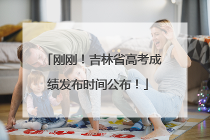 刚刚！吉林省高考成绩发布时间公布！